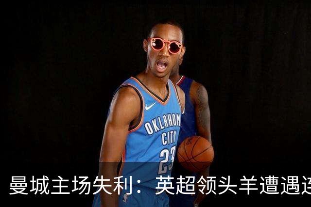 曼城主场失利：英超领头羊遭遇连败分析